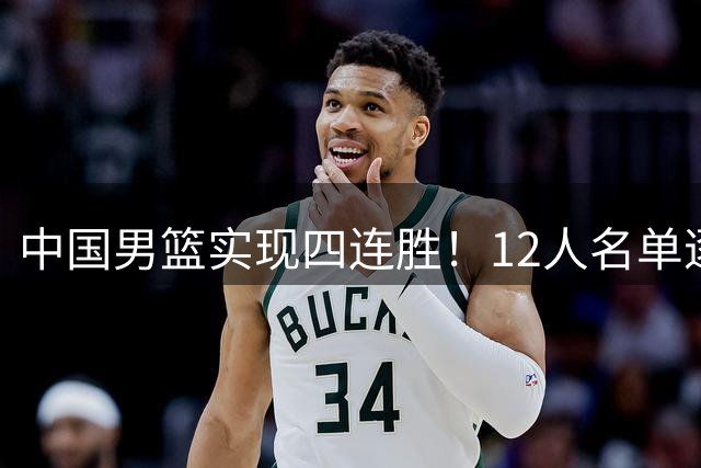 中国男篮实现四连胜！12人名单逐渐明晰，胡明轩面临困境，徐昕位置不保