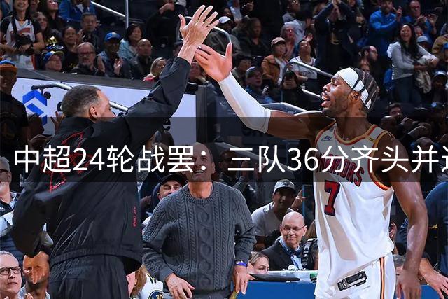 中超24轮战罢：三队36分齐头并进，副班长区积分等差数列显现