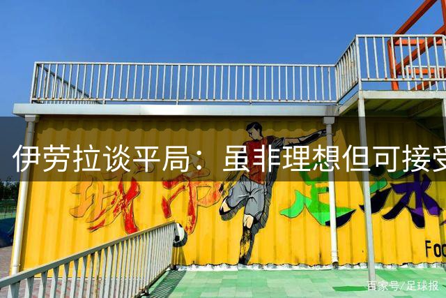 伊劳拉谈平局：虽非理想但可接受 最后时刻进球实至名归
