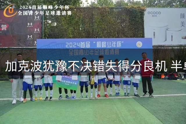 加克波犹豫不决错失得分良机 半单刀机会遭对手破坏