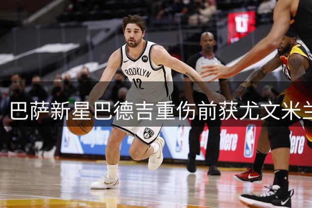 巴萨新星巴德吉重伤前获尤文米兰等豪门追逐