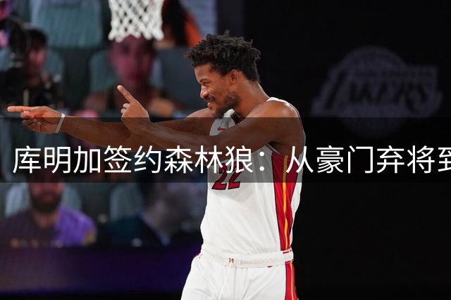 库明加签约森林狼：从豪门弃将到重建新起点