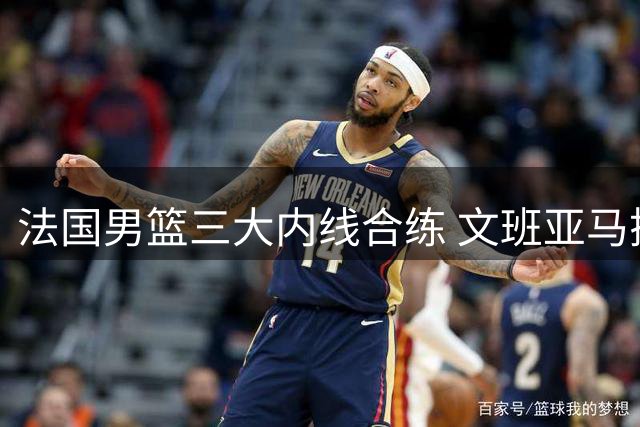 法国男篮三大内线合练 文班亚马搭档戈贝尔雷诺备战