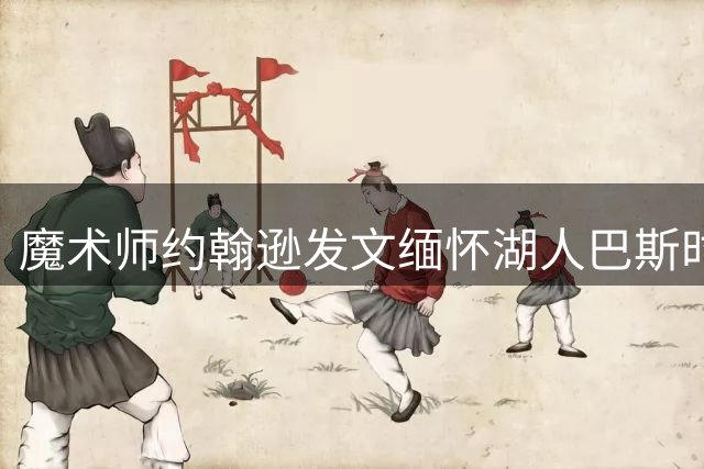 魔术师约翰逊发文缅怀湖人巴斯时代：紫金王朝翻开新篇章