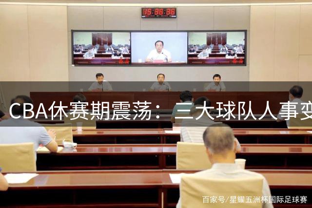 CBA休赛期震荡：三大球队人事变动频频
