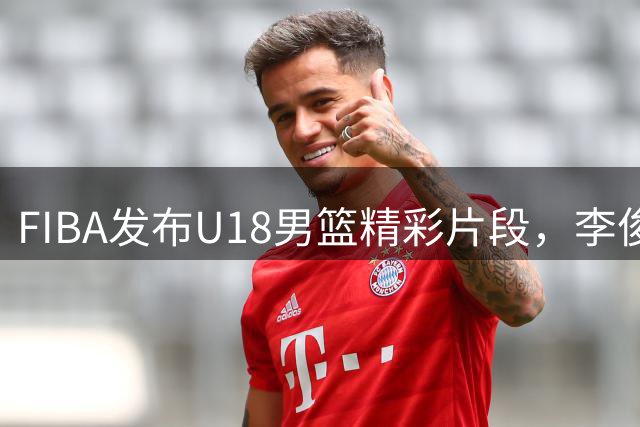 FIBA发布U18男篮精彩片段，李俊贤表现亮眼